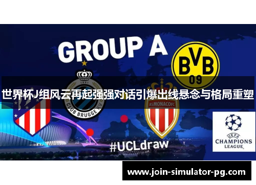 世界杯J组风云再起强强对话引爆出线悬念与格局重塑