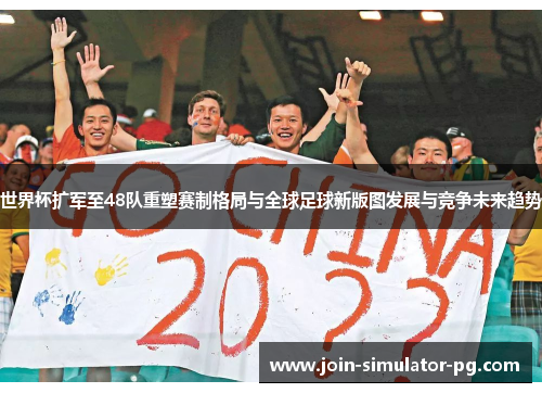世界杯扩军至48队重塑赛制格局与全球足球新版图发展与竞争未来趋势