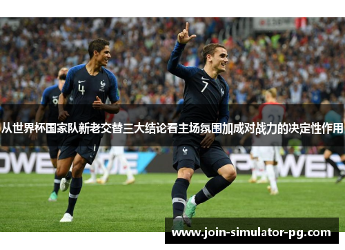 从世界杯国家队新老交替三大结论看主场氛围加成对战力的决定性作用