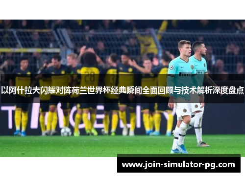 以阿什拉夫闪耀对阵荷兰世界杯经典瞬间全面回顾与技术解析深度盘点