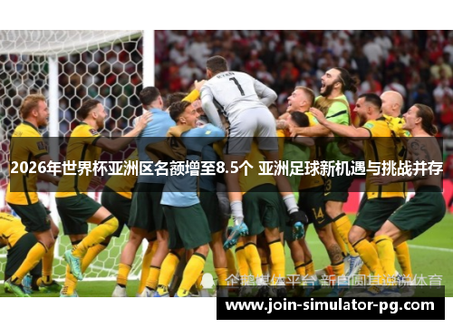 2026年世界杯亚洲区名额增至8.5个 亚洲足球新机遇与挑战并存