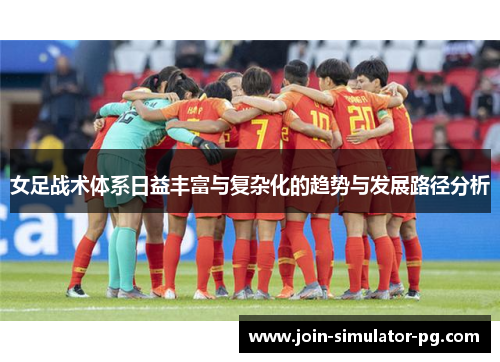 女足战术体系日益丰富与复杂化的趋势与发展路径分析