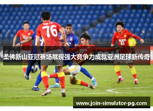 柔佛新山亚冠赛场展现强大竞争力成就亚洲足球新传奇 柔佛新山亚冠赛场展现强大竞争力成就亚洲足球新传奇
