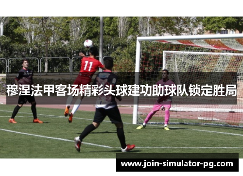 穆涅法甲客场精彩头球建功助球队锁定胜局 穆涅法甲客场精彩头球建功助球队锁定胜局