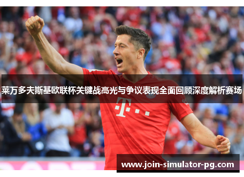 莱万多夫斯基欧联杯关键战高光与争议表现全面回顾深度解析赛场