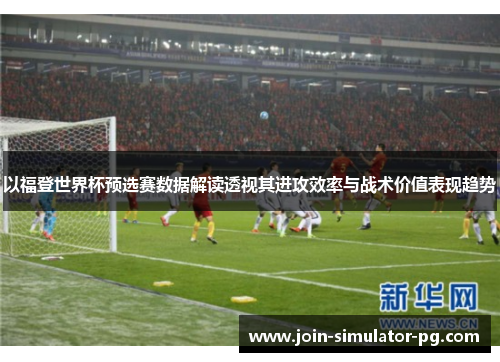以福登世界杯预选赛数据解读透视其进攻效率与战术价值表现趋势